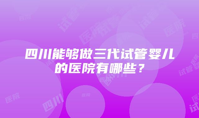 四川能够做三代试管婴儿的医院有哪些？