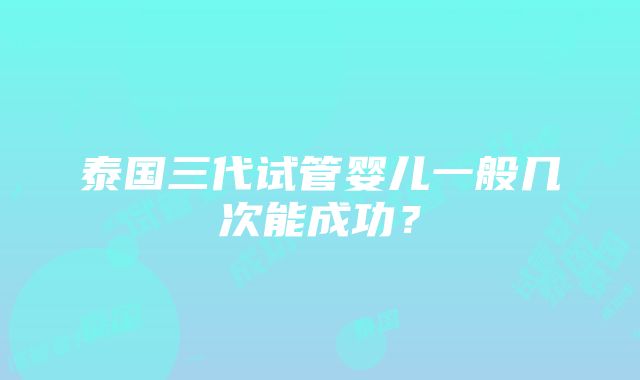 泰国三代试管婴儿一般几次能成功？