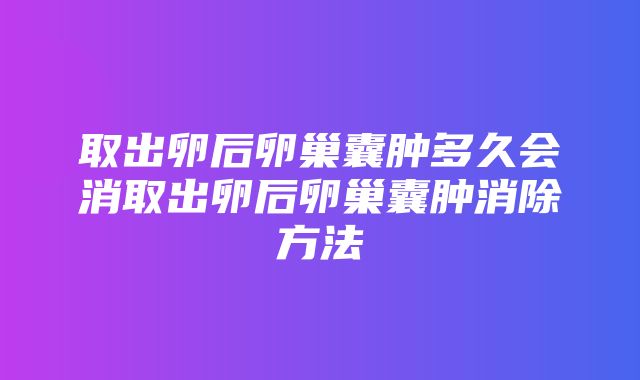 取出卵后卵巢囊肿多久会消取出卵后卵巢囊肿消除方法