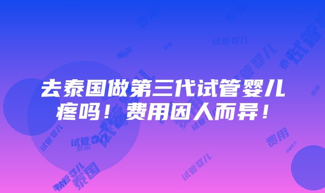 去泰国做第三代试管婴儿疼吗！费用因人而异！