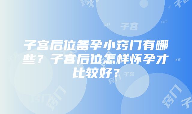 子宫后位备孕小窍门有哪些？子宫后位怎样怀孕才比较好？