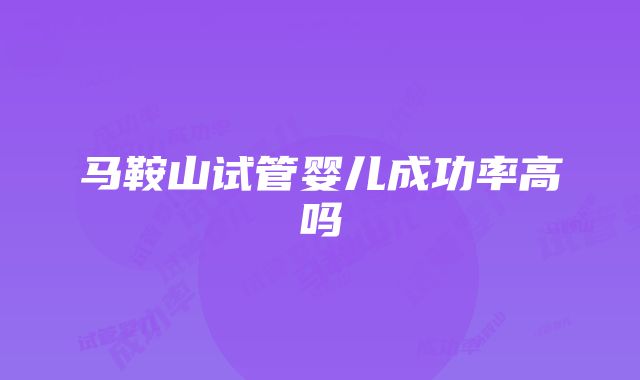 马鞍山试管婴儿成功率高吗