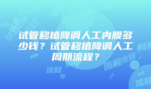 试管移植降调人工内膜多少钱？试管移植降调人工周期流程？