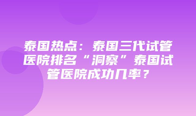 泰国热点：泰国三代试管医院排名“洞察”泰国试管医院成功几率？