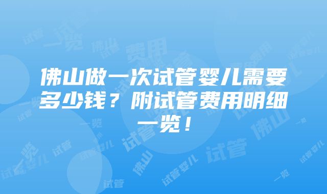 佛山做一次试管婴儿需要多少钱？附试管费用明细一览！