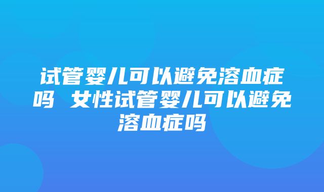 试管婴儿可以避免溶血症吗 女性试管婴儿可以避免溶血症吗