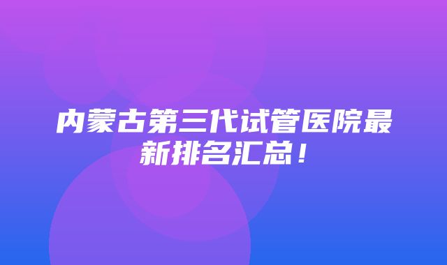 内蒙古第三代试管医院最新排名汇总！