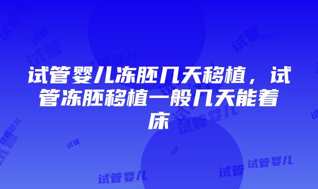 试管婴儿冻胚几天移植，试管冻胚移植一般几天能着床