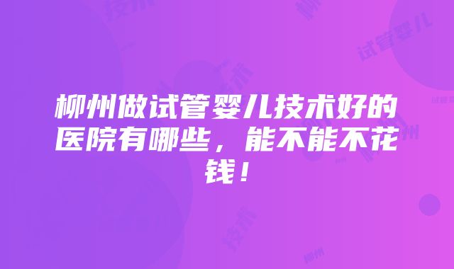 柳州做试管婴儿技术好的医院有哪些，能不能不花钱！