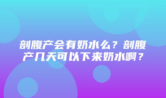 剖腹产会有奶水么？剖腹产几天可以下来奶水啊？