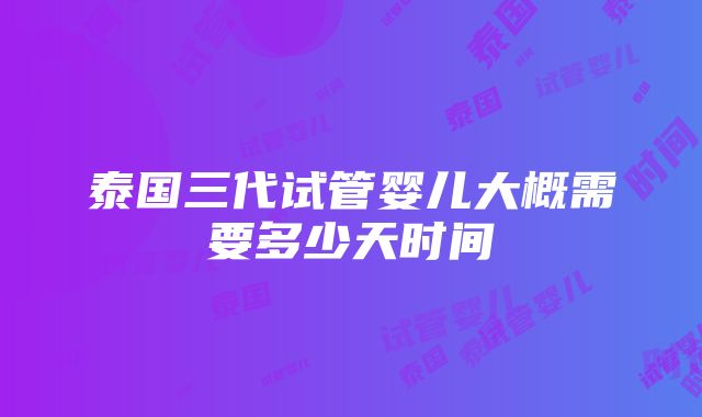 泰国三代试管婴儿大概需要多少天时间