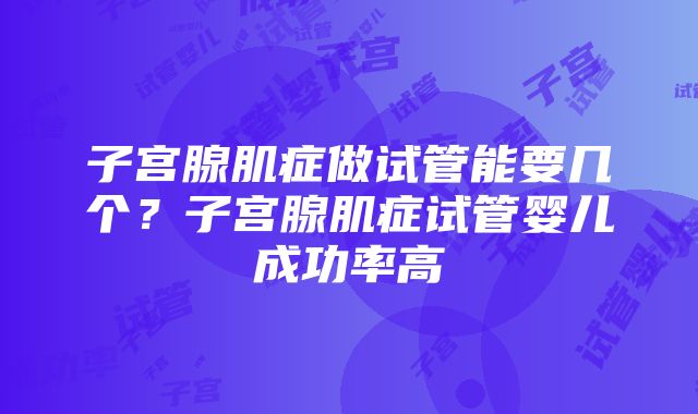 子宫腺肌症做试管能要几个？子宫腺肌症试管婴儿成功率高