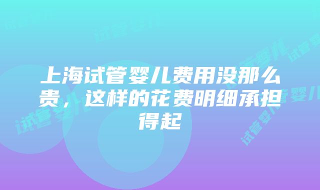 上海试管婴儿费用没那么贵，这样的花费明细承担得起