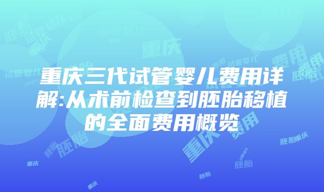 重庆三代试管婴儿费用详解:从术前检查到胚胎移植的全面费用概览