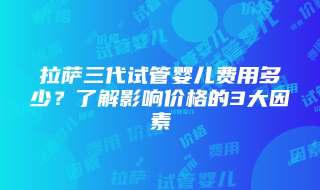 拉萨三代试管婴儿费用多少？了解影响价格的3大因素