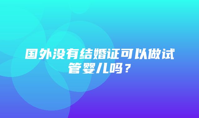 国外没有结婚证可以做试管婴儿吗？