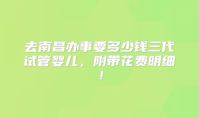 去南昌办事要多少钱三代试管婴儿，附带花费明细！