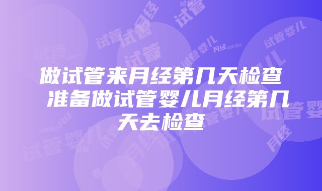 做试管来月经第几天检查 准备做试管婴儿月经第几天去检查