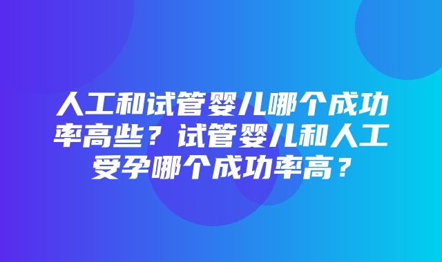 人工和试管婴儿哪个成功率高些？试管婴儿和人工受孕哪个成功率高？