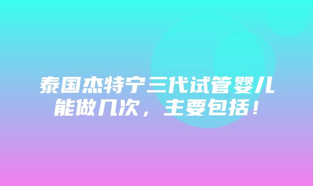 泰国杰特宁三代试管婴儿能做几次，主要包括！