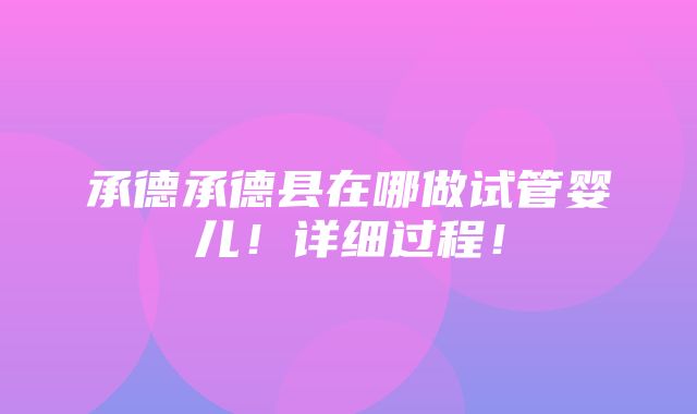 承德承德县在哪做试管婴儿！详细过程！