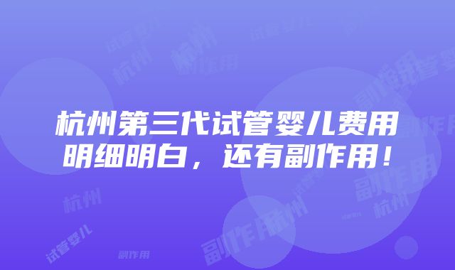 杭州第三代试管婴儿费用明细明白，还有副作用！