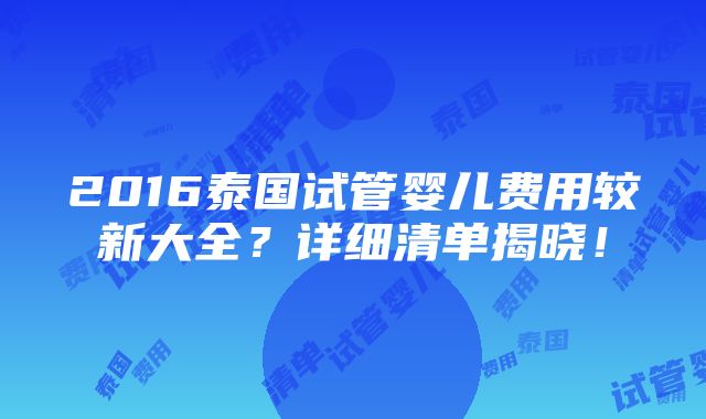 2016泰国试管婴儿费用较新大全？详细清单揭晓！