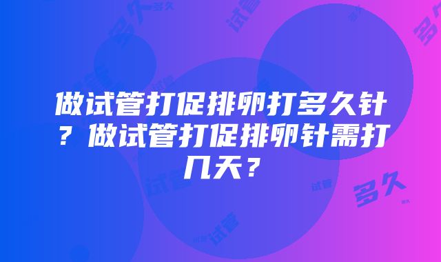 做试管打促排卵打多久针？做试管打促排卵针需打几天？