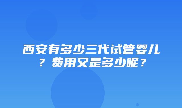 西安有多少三代试管婴儿？费用又是多少呢？