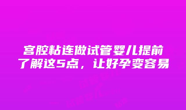 宫腔粘连做试管婴儿提前了解这5点，让好孕变容易