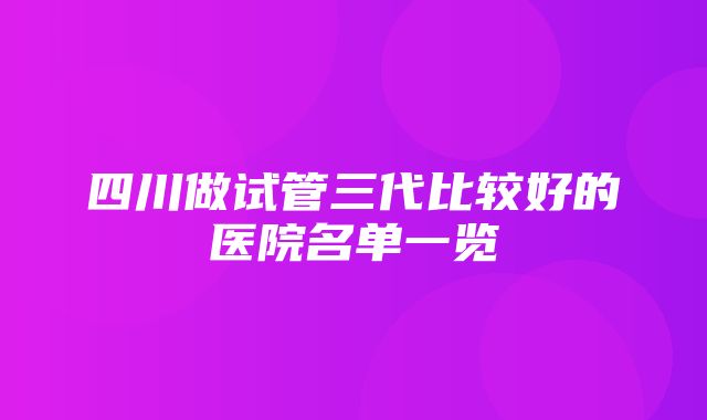 四川做试管三代比较好的医院名单一览