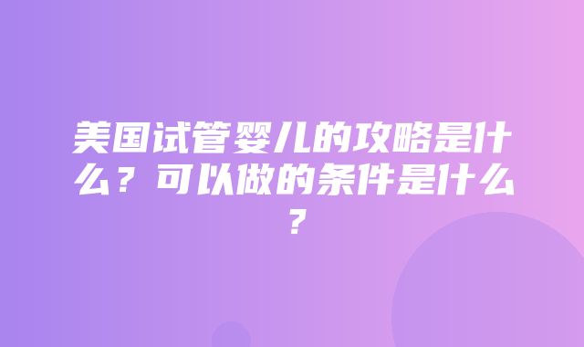 美国试管婴儿的攻略是什么？可以做的条件是什么？