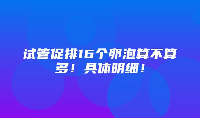 试管促排16个卵泡算不算多！具体明细！