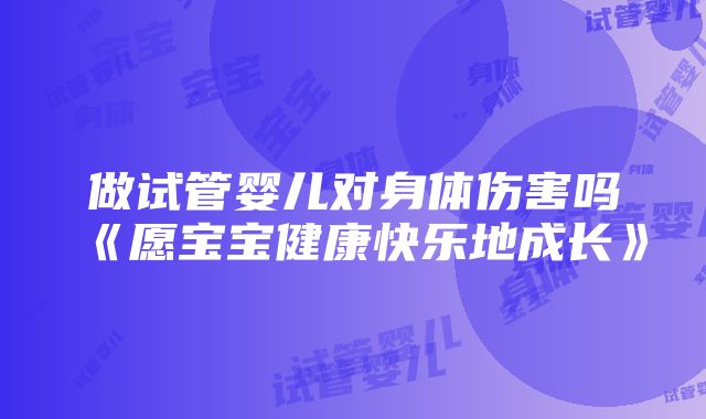 做试管婴儿对身体伤害吗《愿宝宝健康快乐地成长》