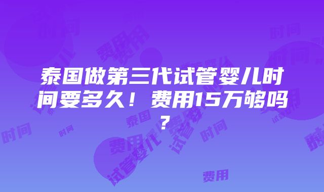 泰国做第三代试管婴儿时间要多久！费用15万够吗？