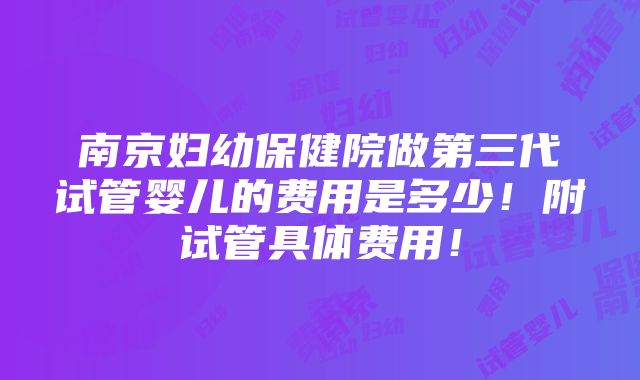 南京妇幼保健院做第三代试管婴儿的费用是多少！附试管具体费用！