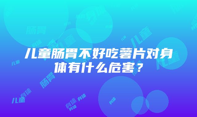 儿童肠胃不好吃薯片对身体有什么危害？