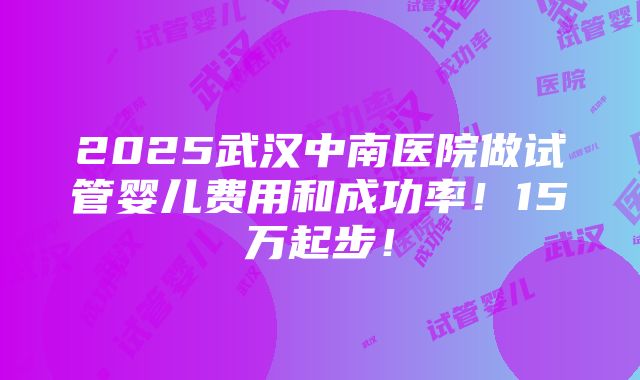 2025武汉中南医院做试管婴儿费用和成功率！15万起步！