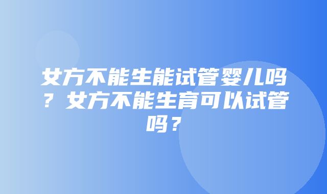 女方不能生能试管婴儿吗？女方不能生育可以试管吗？