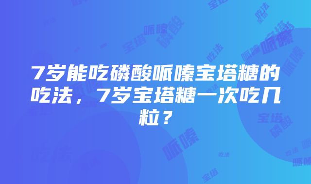 7岁能吃磷酸哌嗪宝塔糖的吃法，7岁宝塔糖一次吃几粒？