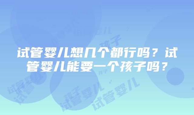 试管婴儿想几个都行吗？试管婴儿能要一个孩子吗？