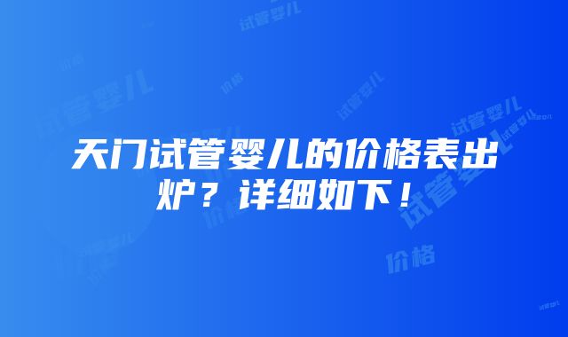 天门试管婴儿的价格表出炉？详细如下！