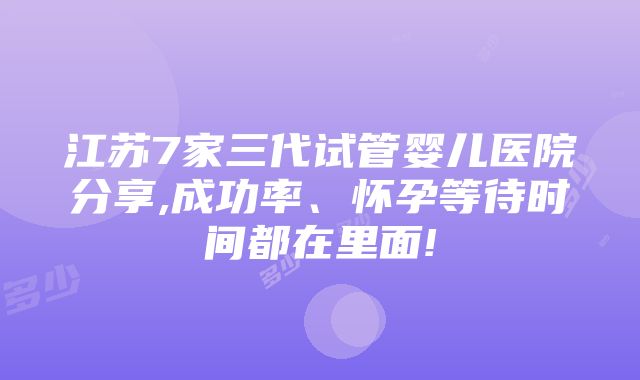 江苏7家三代试管婴儿医院分享,成功率、怀孕等待时间都在里面!