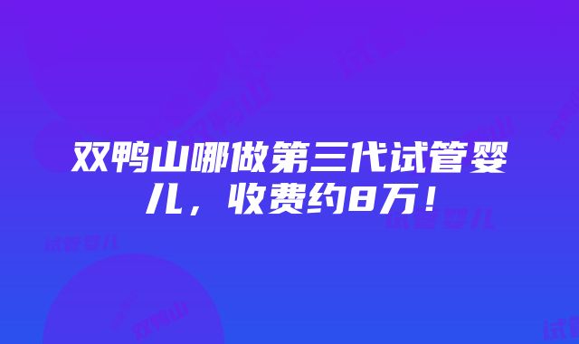 双鸭山哪做第三代试管婴儿，收费约8万！