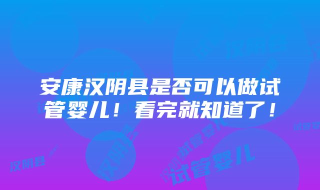 安康汉阴县是否可以做试管婴儿！看完就知道了！