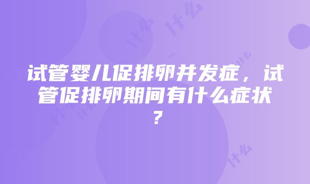 试管婴儿促排卵并发症，试管促排卵期间有什么症状？