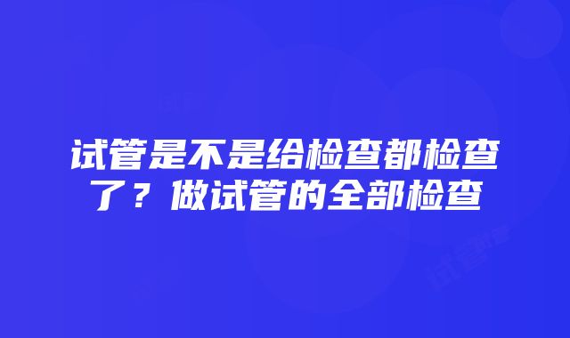 试管是不是给检查都检查了？做试管的全部检查