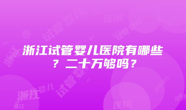 浙江试管婴儿医院有哪些？二十万够吗？