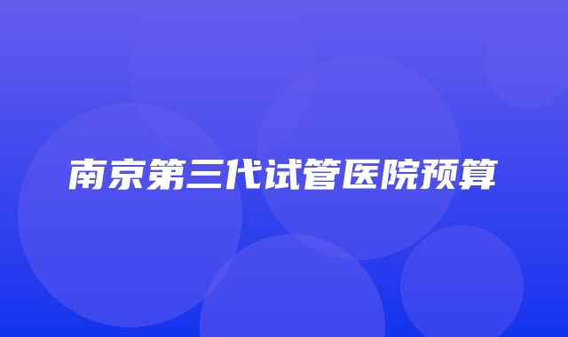 南京第三代试管医院预算