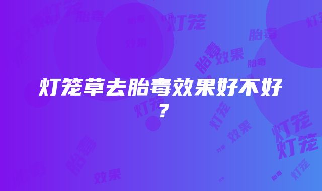 灯笼草去胎毒效果好不好？